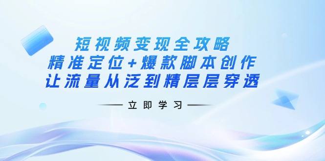 (14159期)短视频变现全攻略:精准定位+爆款脚本创作,让流量从泛到精层层穿透-亮剑学堂