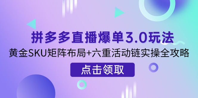 （14192期）拼多多直播爆单3.0玩法解析，黄金SKU矩阵布局+六重活动链实操全攻略-亮剑学堂