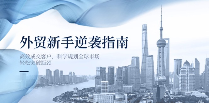 (14201期)外贸新手逆袭指南:高效成交客户,科学规划全球市场,轻松突破瓶颈-亮剑学堂