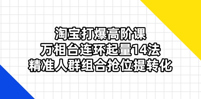(14298期)淘宝打爆高阶课:万相台连环起量14法,精准人群组合抢位提转化-亮剑学堂