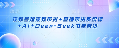 视频号短视频带货+直播带货系统课+AI+Deep-Seek书单带货-亮剑学堂